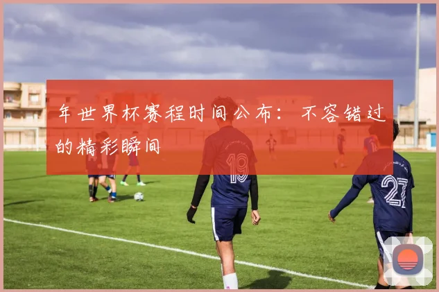 年世界杯赛程时间公布：不容错过的精彩瞬间