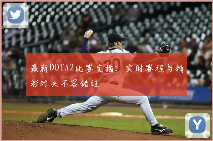 最新DOTA2比赛直播：实时赛程与精彩对决不容错过