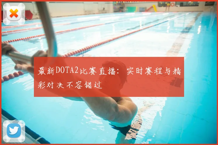 最新DOTA2比赛直播：实时赛程与精彩对决不容错过