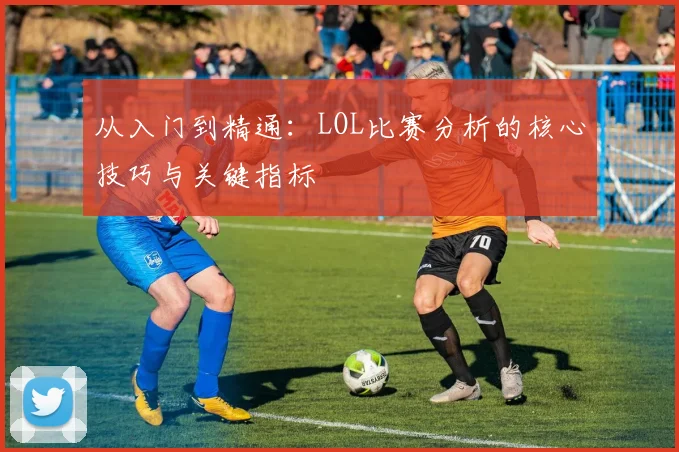 从入门到精通:LOL比赛分析的核心技巧与关键指标