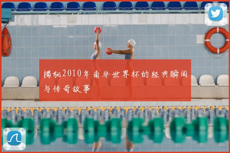 揭秘2010年南非世界杯的经典瞬间与传奇故事