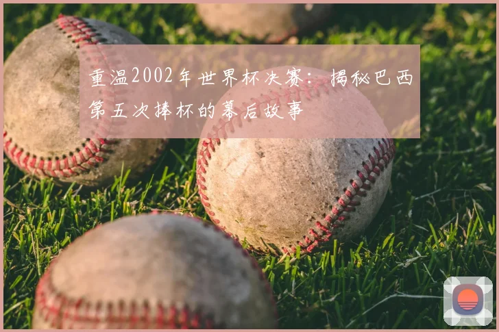 重温2002年世界杯决赛：揭秘巴西第五次捧杯的幕后故事