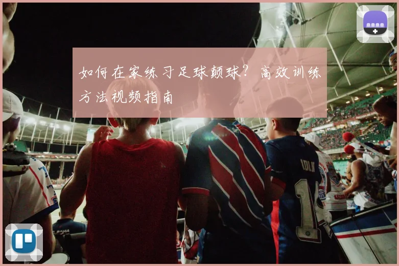 如何在家练习足球颠球?高效训练方法视频指南