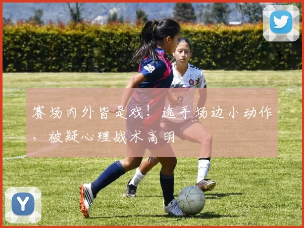 赛场内外皆是戏！选手场边小动作，被疑心理战术高明