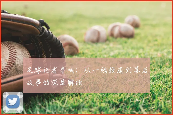 足球记者李响：从一线报道到幕后故事的深度解读