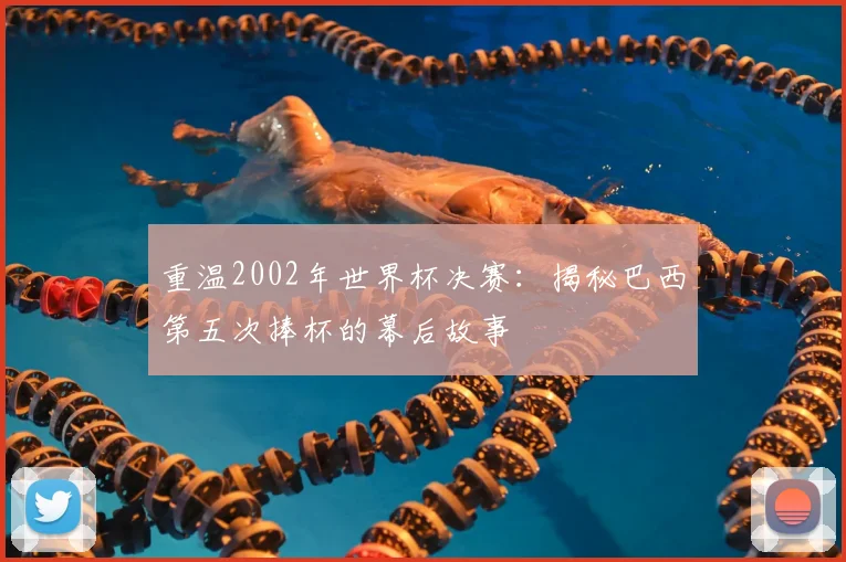 重温2002年世界杯决赛：揭秘巴西第五次捧杯的幕后故事