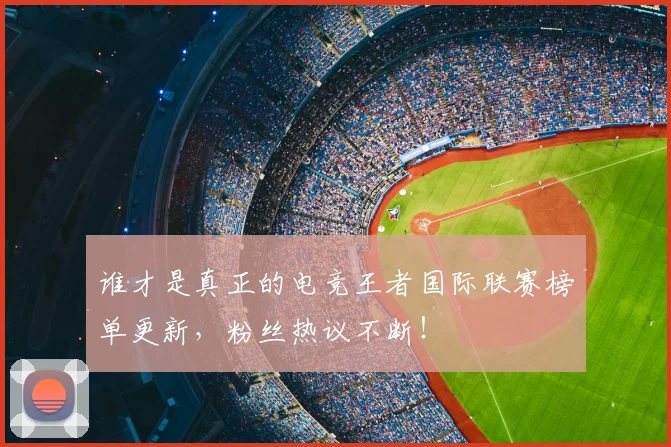 谁才是真正的电竞王者国际联赛榜单更新，粉丝热议不断！