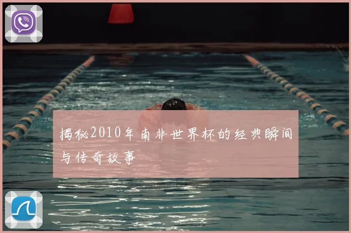 揭秘2010年南非世界杯的经典瞬间与传奇故事