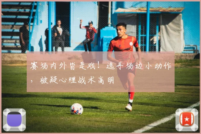 赛场内外皆是戏！选手场边小动作，被疑心理战术高明