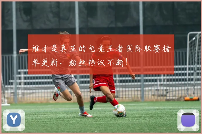 谁才是真正的电竞王者国际联赛榜单更新，粉丝热议不断！